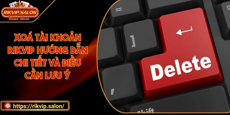 xoa tai khoan rikvip huong dan chi tiet va dieu can luu y Xoá tài khoản RIKVIP